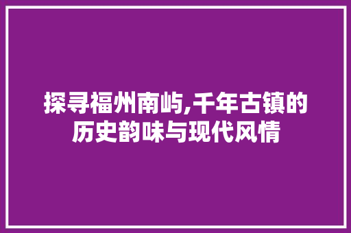 探寻福州南屿,千年古镇的历史韵味与现代风情