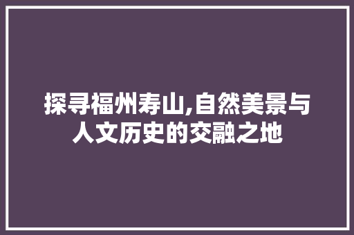 探寻福州寿山,自然美景与人文历史的交融之地