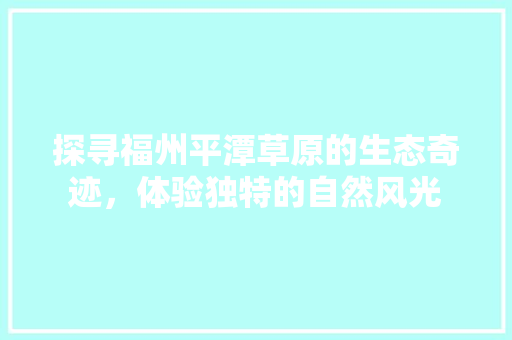 探寻福州平潭草原的生态奇迹，体验独特的自然风光