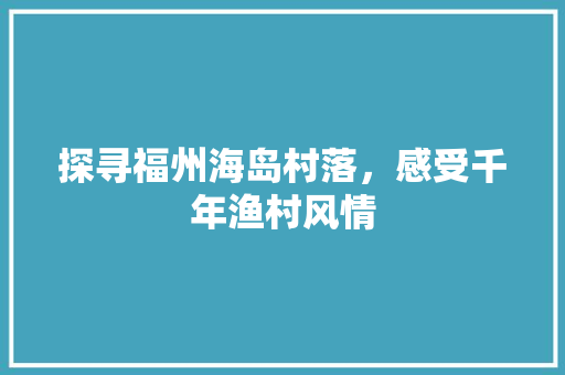 探寻福州海岛村落，感受千年渔村风情