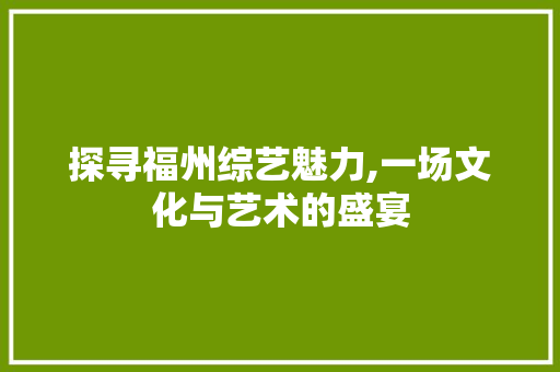 探寻福州综艺魅力,一场文化与艺术的盛宴