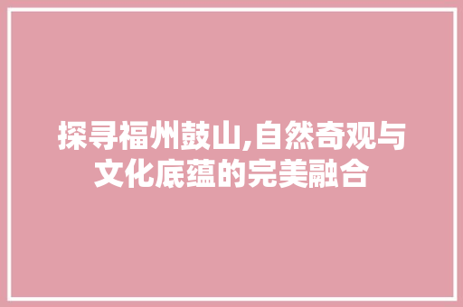 探寻福州鼓山,自然奇观与文化底蕴的完美融合