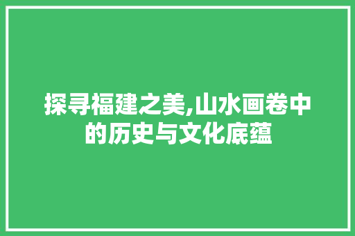 探寻福建之美,山水画卷中的历史与文化底蕴