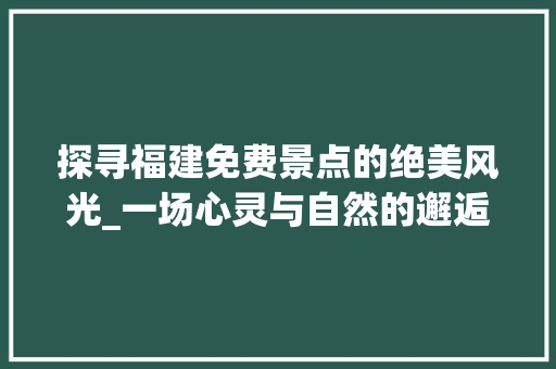 探寻福建免费景点的绝美风光_一场心灵与自然的邂逅