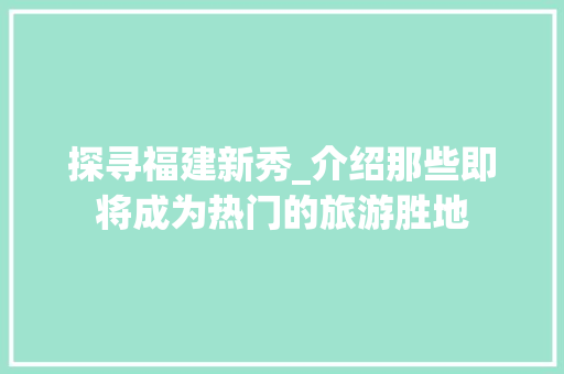 探寻福建新秀_介绍那些即将成为热门的旅游胜地