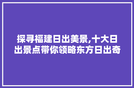 探寻福建日出美景,十大日出景点带你领略东方日出奇观