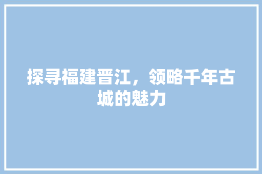 探寻福建晋江，领略千年古城的魅力