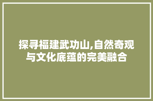 探寻福建武功山,自然奇观与文化底蕴的完美融合