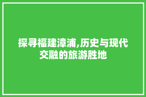 探寻福建漳浦,历史与现代交融的旅游胜地