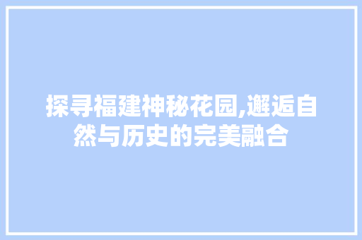 探寻福建神秘花园,邂逅自然与历史的完美融合