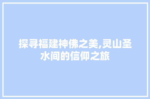 探寻福建神佛之美,灵山圣水间的信仰之旅