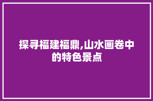 探寻福建福鼎,山水画卷中的特色景点