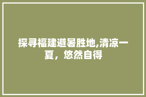 探寻福建避暑胜地,清凉一夏，悠然自得