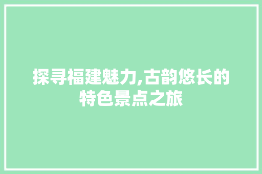 探寻福建魅力,古韵悠长的特色景点之旅