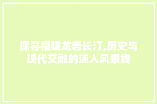 探寻福建龙岩长汀,历史与现代交融的迷人风景线  第1张