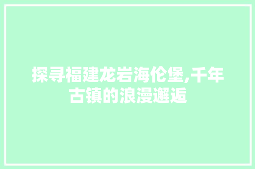 探寻福建龙岩海伦堡,千年古镇的浪漫邂逅