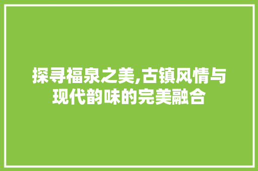 探寻福泉之美,古镇风情与现代韵味的完美融合