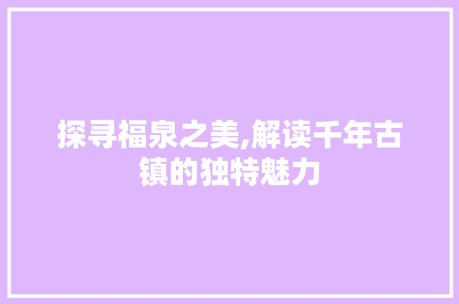 探寻福泉之美,解读千年古镇的独特魅力