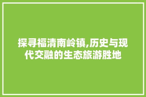 探寻福清南岭镇,历史与现代交融的生态旅游胜地