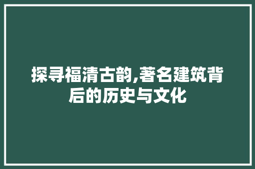 探寻福清古韵,著名建筑背后的历史与文化