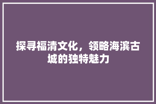 探寻福清文化，领略海滨古城的独特魅力