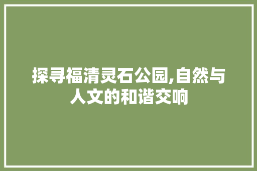 探寻福清灵石公园,自然与人文的和谐交响