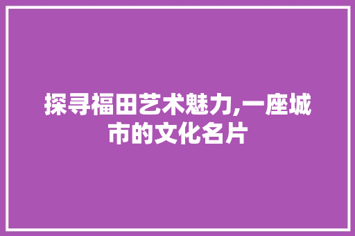 探寻福田艺术魅力,一座城市的文化名片