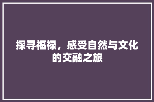 探寻福禄，感受自然与文化的交融之旅