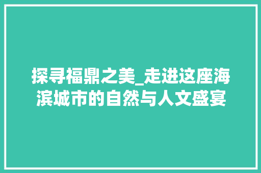 探寻福鼎之美_走进这座海滨城市的自然与人文盛宴