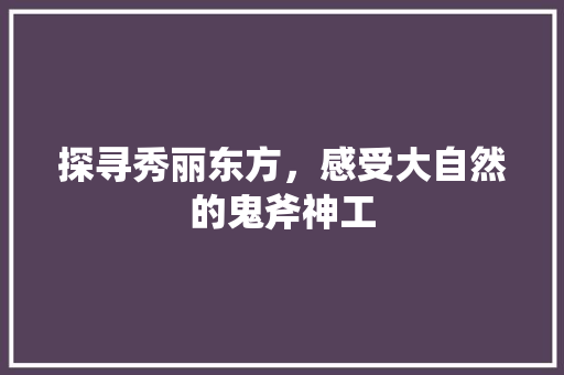 探寻秀丽东方，感受大自然的鬼斧神工