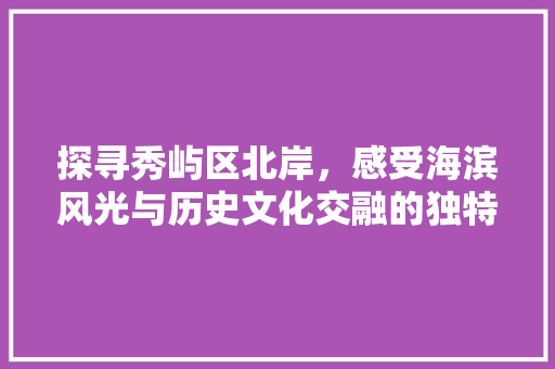 探寻秀屿区北岸，感受海滨风光与历史文化交融的独特魅力  第1张