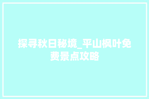 探寻秋日秘境_平山枫叶免费景点攻略