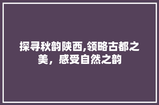 探寻秋韵陕西,领略古都之美，感受自然之韵