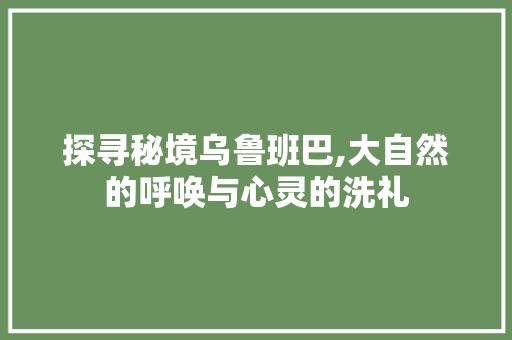 探寻秘境乌鲁班巴,大自然的呼唤与心灵的洗礼