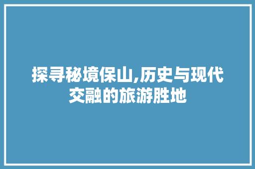 探寻秘境保山,历史与现代交融的旅游胜地