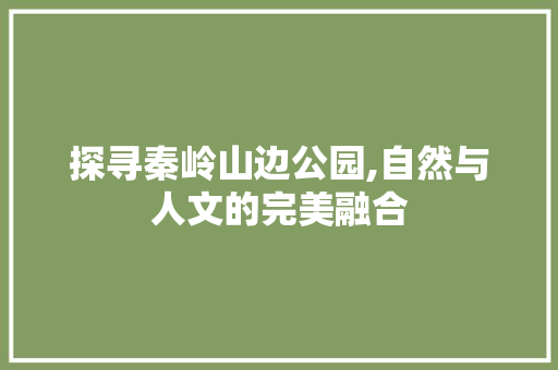 探寻秦岭山边公园,自然与人文的完美融合  第1张