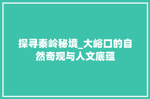 探寻秦岭秘境_大峪口的自然奇观与人文底蕴