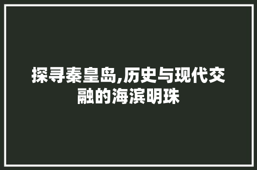 探寻秦皇岛,历史与现代交融的海滨明珠