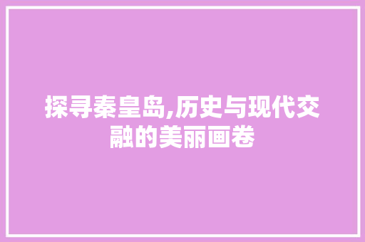 探寻秦皇岛,历史与现代交融的美丽画卷