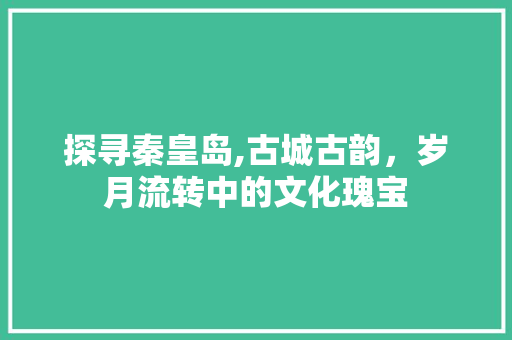 探寻秦皇岛,古城古韵，岁月流转中的文化瑰宝