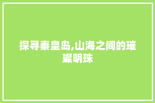 探寻秦皇岛,山海之间的璀璨明珠