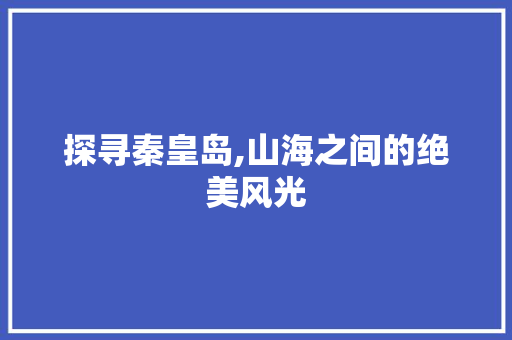 探寻秦皇岛,山海之间的绝美风光