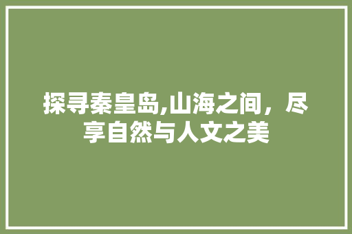 探寻秦皇岛,山海之间，尽享自然与人文之美