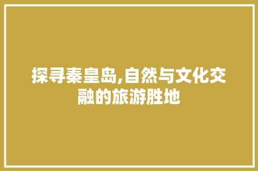 探寻秦皇岛,自然与文化交融的旅游胜地