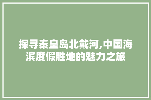 探寻秦皇岛北戴河,中国海滨度假胜地的魅力之旅