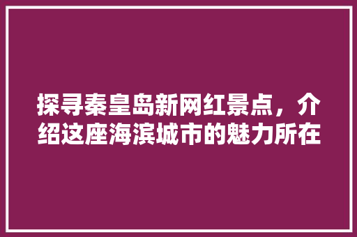 探寻秦皇岛新网红景点，介绍这座海滨城市的魅力所在