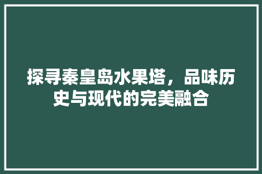 探寻秦皇岛水果塔，品味历史与现代的完美融合