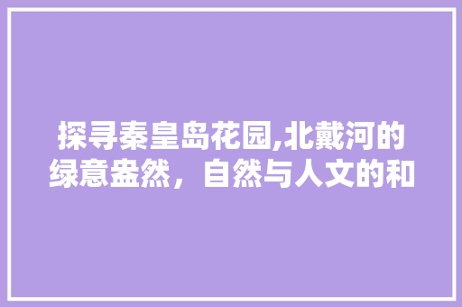 探寻秦皇岛花园,北戴河的绿意盎然，自然与人文的和谐交融