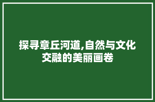 探寻章丘河道,自然与文化交融的美丽画卷