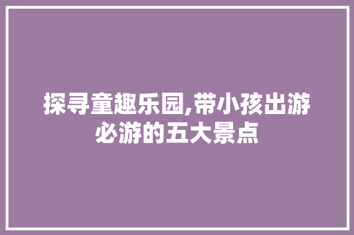 探寻童趣乐园,带小孩出游必游的五大景点